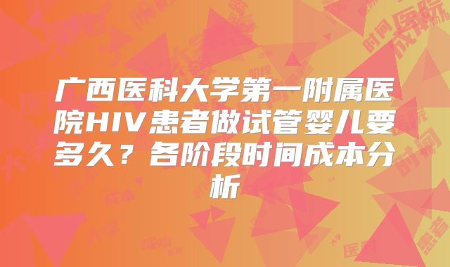 广西医科大学第一附属医院HIV患者做试管婴儿要多久?各阶段时间成本分析