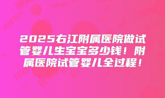 2025右江附属医院做试管婴儿生宝宝多少钱!附属医院试管婴儿全过程!