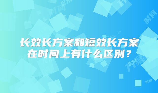 长效长方案和短效长方案在时间上有什么区别?