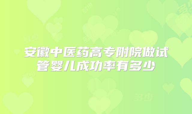 安徽中医药高专附院做试管婴儿成功率有多少