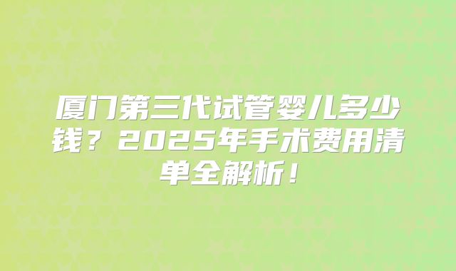 厦门第三代试管婴儿多少钱？2025年手术费用清单全解析！