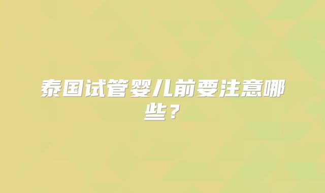 泰国试管婴儿前要注意哪些？