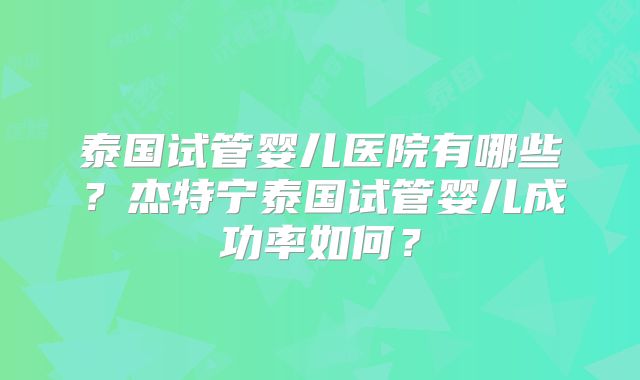 泰国试管婴儿医院有哪些？杰特宁泰国试管婴儿成功率如何？