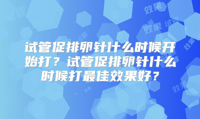 试管促排卵针什么时候开始打？试管促排卵针什么时候打最佳效果好？