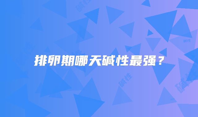 排卵期哪天碱性最强？