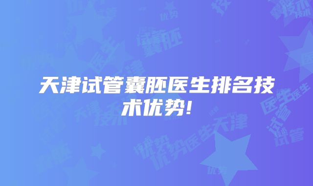 天津试管囊胚医生排名技术优势!