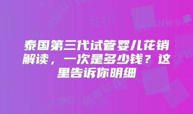 泰国第三代试管婴儿花销解读，一次是多少钱？这里告诉你明细