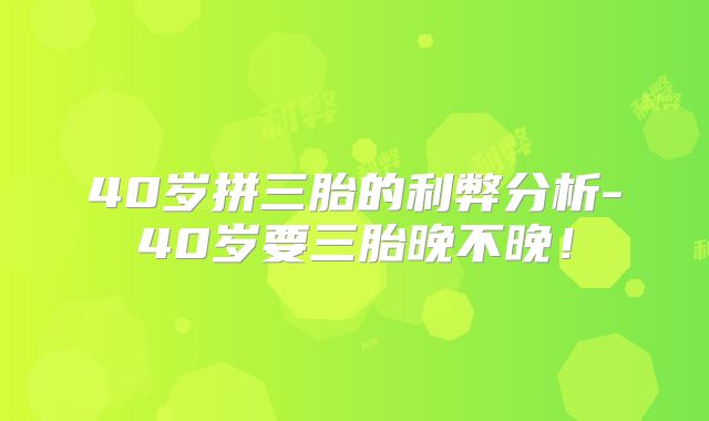 40岁拼三胎的利弊分析-40岁要三胎晚不晚！