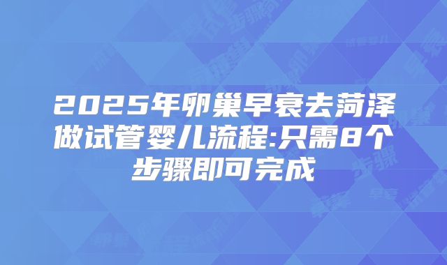 2025年卵巢早衰去菏泽做试管婴儿流程:只需8个步骤即可完成