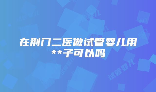 在荆门二医做试管婴儿用**子可以吗