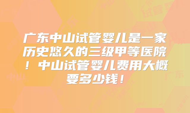 广东中山试管婴儿是一家历史悠久的三级甲等医院！中山试管婴儿费用大概要多少钱！