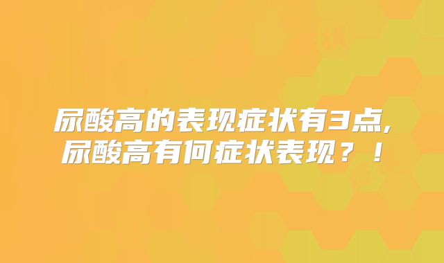 尿酸高的表现症状有3点,尿酸高有何症状表现？！