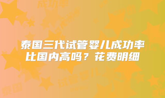 泰国三代试管婴儿成功率比国内高吗？花费明细