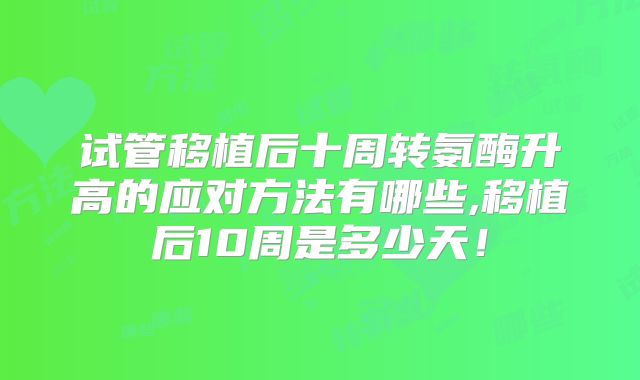 试管移植后十周转氨酶升高的应对方法有哪些,移植后10周是多少天！