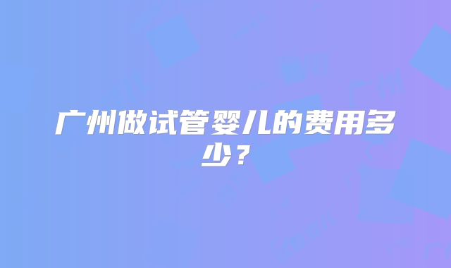 广州做试管婴儿的费用多少？