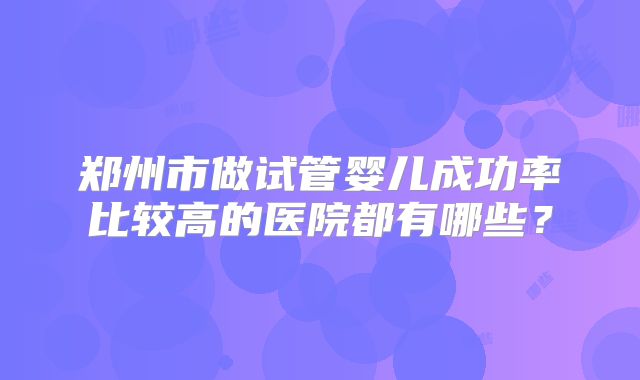 郑州市做试管婴儿成功率比较高的医院都有哪些?