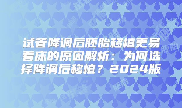 试管降调后胚胎移植更易着床的原因解析:为何选择降调后移植?2024版