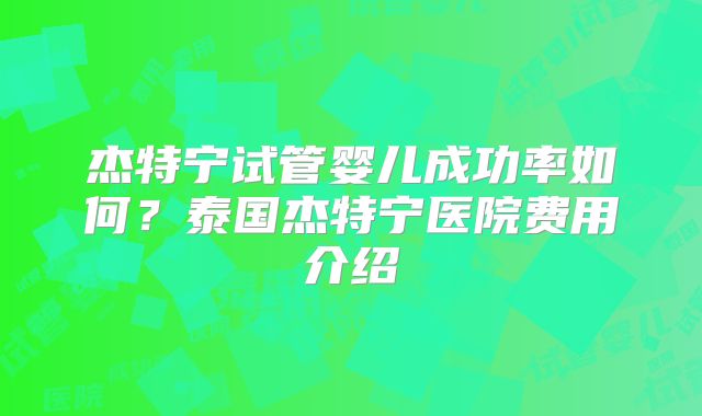 杰特宁试管婴儿成功率如何？泰国杰特宁医院费用介绍