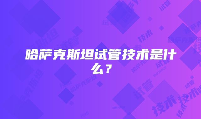 哈萨克斯坦试管技术是什么？