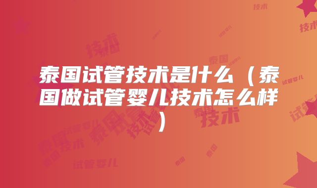 泰国试管技术是什么（泰国做试管婴儿技术怎么样）
