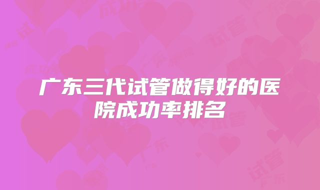 广东三代试管做得好的医院成功率排名
