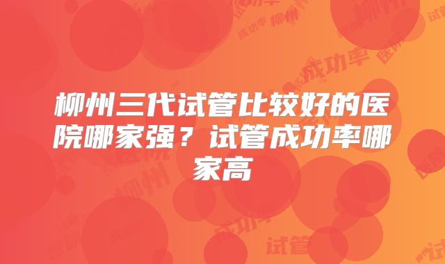 柳州三代试管比较好的医院哪家强？试管成功率哪家高