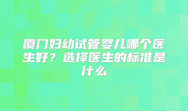 厦门妇幼试管婴儿哪个医生好？选择医生的标准是什么