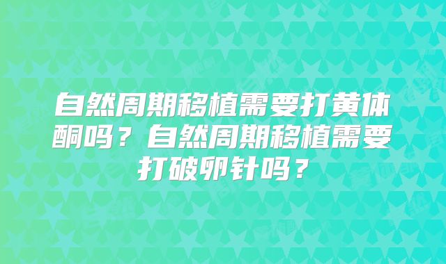 自然周期移植需要打黄体酮吗?自然周期移植需要打破卵针吗?