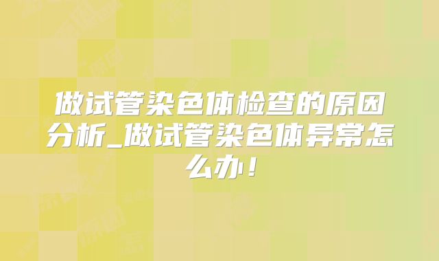 做试管染色体检查的原因分析_做试管染色体异常怎么办！
