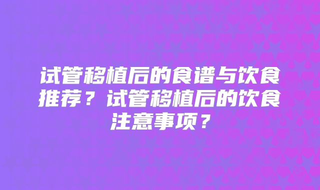 试管移植后的食谱与饮食推荐?试管移植后的饮食注意事项?