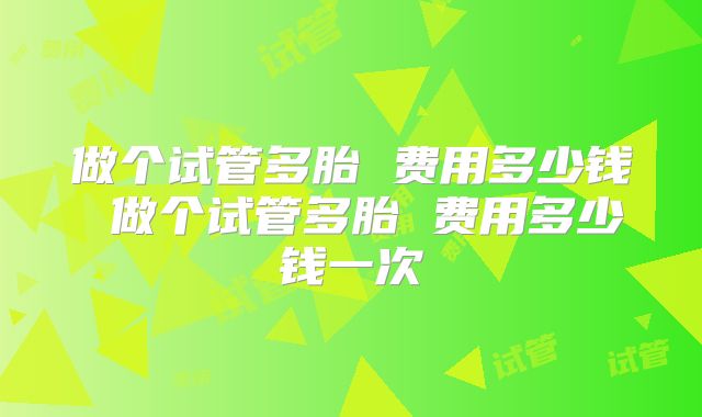 做个试管多胎 费用多少钱 做个试管多胎 费用多少钱一次