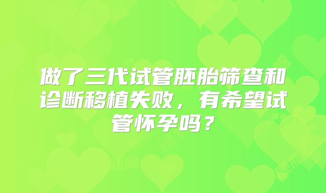 做了三代试管胚胎筛查和诊断移植失败,有希望试管怀孕吗?