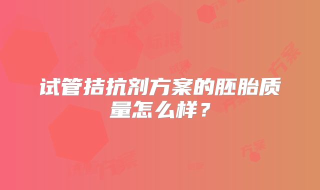 试管拮抗剂方案的胚胎质量怎么样？