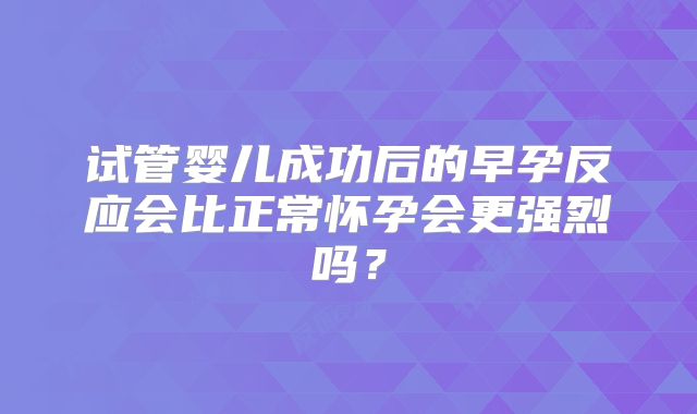 试管婴儿成功后的早孕反应会比正常怀孕会更强烈吗?