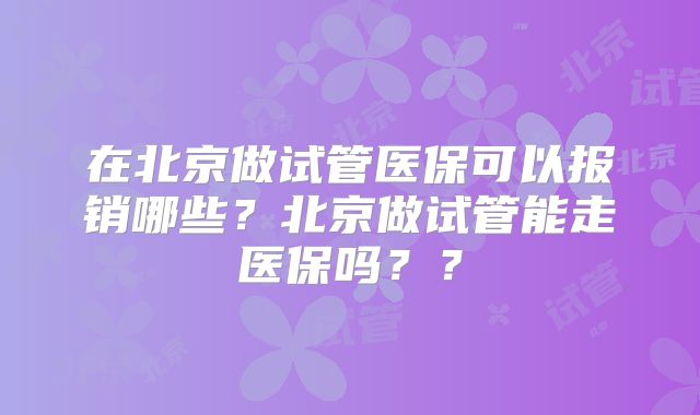 在北京做试管医保可以报销哪些?北京做试管能走医保吗??