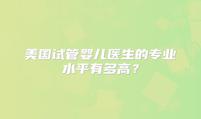 美国试管婴儿医生的专业水平有多高？