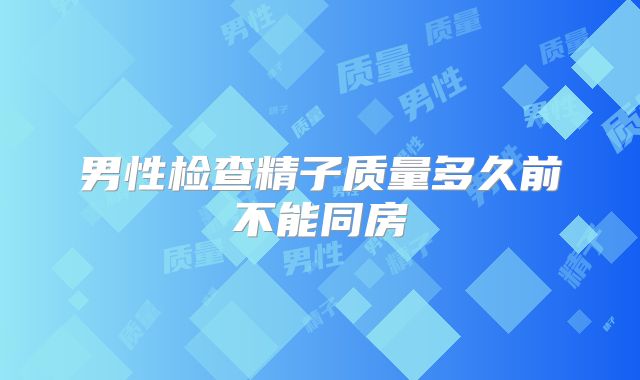 男性检查精子质量多久前不能同房