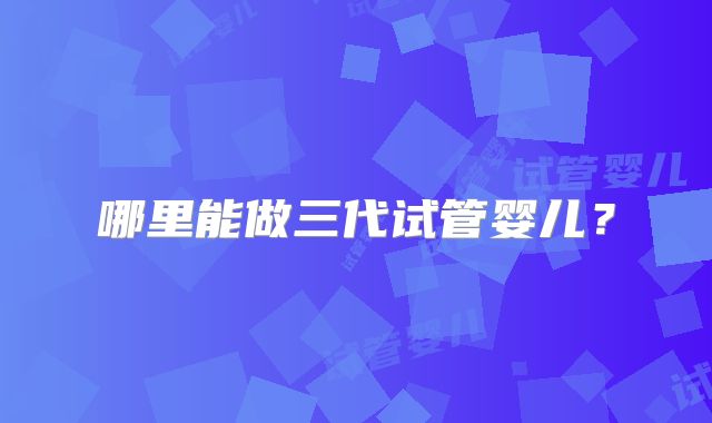 哪里能做三代试管婴儿？