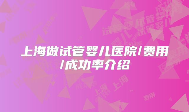 上海做试管婴儿医院/费用/成功率介绍