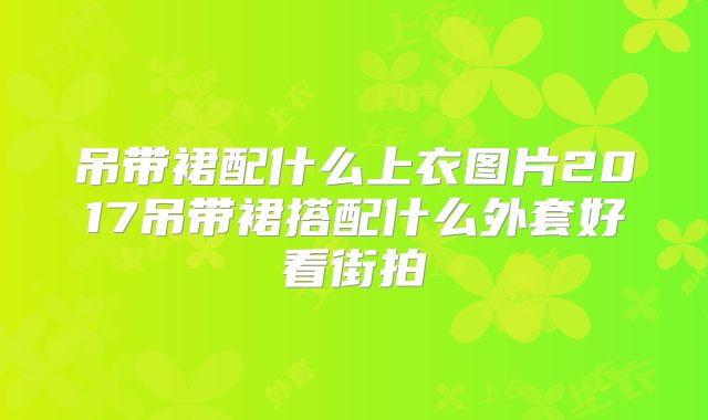 吊带裙配什么上衣图片2017吊带裙搭配什么外套好看街拍