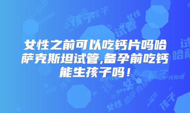 女性之前可以吃钙片吗哈萨克斯坦试管,备孕前吃钙能生孩子吗！