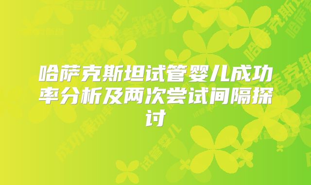哈萨克斯坦试管婴儿成功率分析及两次尝试间隔探讨