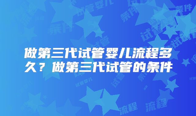 做第三代试管婴儿流程多久？做第三代试管的条件