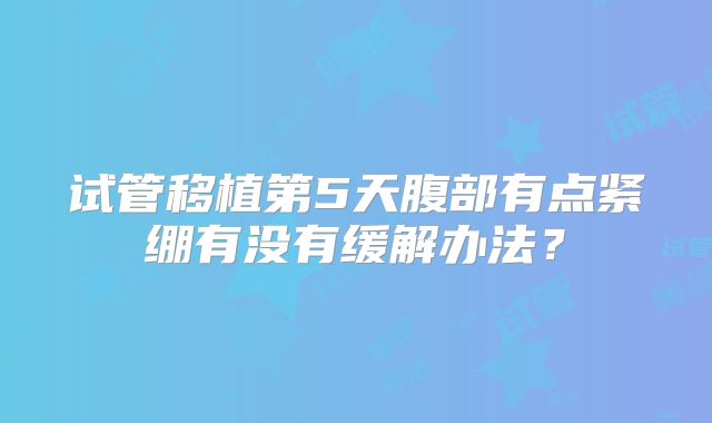 试管移植第5天腹部有点紧绷有没有缓解办法？