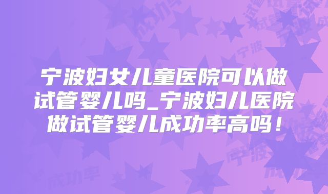 宁波妇女儿童医院可以做试管婴儿吗_宁波妇儿医院做试管婴儿成功率高吗！