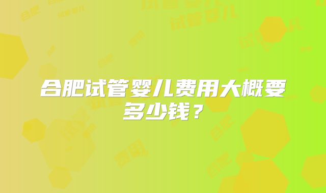 合肥试管婴儿费用大概要多少钱？