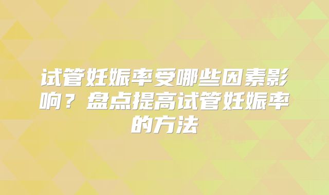 试管妊娠率受哪些因素影响？盘点提高试管妊娠率的方法