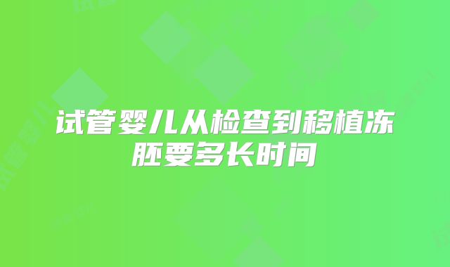 试管婴儿从检查到移植冻胚要多长时间