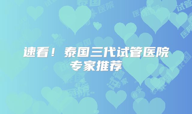 速看！泰国三代试管医院专家推荐