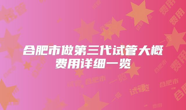 合肥市做第三代试管大概费用详细一览